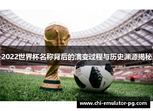 2022世界杯名称背后的演变过程与历史渊源揭秘 2022世界杯名称背后的演变过程与历史渊源揭秘