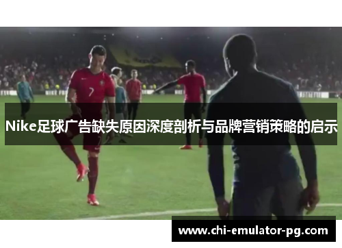 Nike足球广告缺失原因深度剖析与品牌营销策略的启示 Nike足球广告缺失原因深度剖析与品牌营销策略的启示