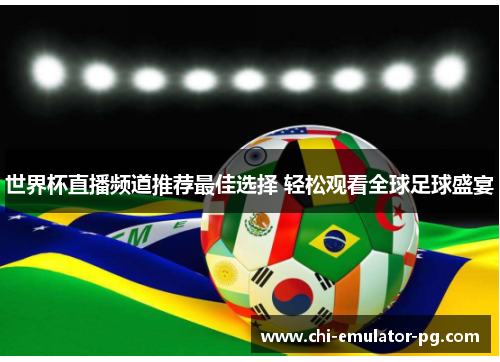 世界杯直播频道推荐最佳选择 轻松观看全球足球盛宴 世界杯直播频道推荐最佳选择 轻松观看全球足球盛宴