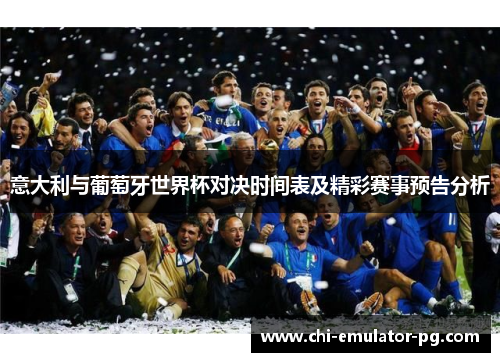 意大利与葡萄牙世界杯对决时间表及精彩赛事预告分析 意大利与葡萄牙世界杯对决时间表及精彩赛事预告分析