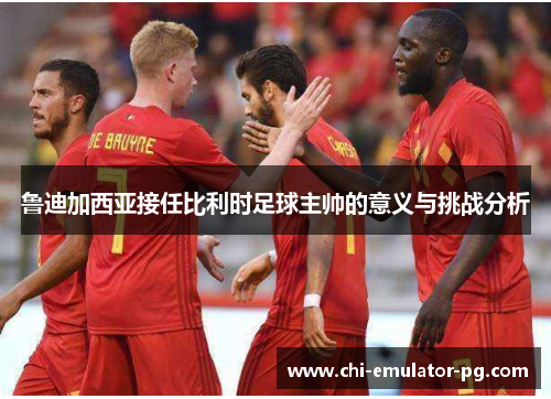 鲁迪加西亚接任比利时足球主帅的意义与挑战分析 鲁迪加西亚接任比利时足球主帅的意义与挑战分析