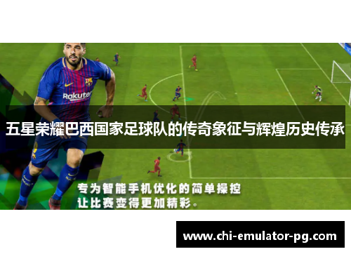 五星荣耀巴西国家足球队的传奇象征与辉煌历史传承 五星荣耀巴西国家足球队的传奇象征与辉煌历史传承