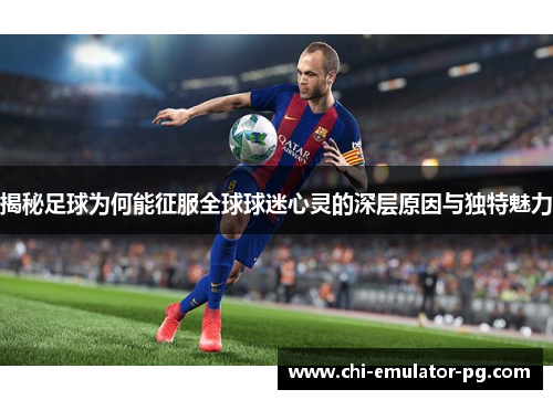 揭秘足球为何能征服全球球迷心灵的深层原因与独特魅力 揭秘足球为何能征服全球球迷心灵的深层原因与独特魅力
