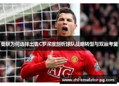 曼联为何选择出售C罗深度剖析球队战略转型与双赢考量 曼联为何选择出售C罗深度剖析球队战略转型与双赢考量