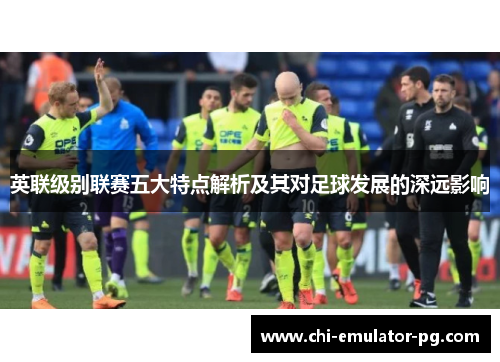 英联级别联赛五大特点解析及其对足球发展的深远影响 英联级别联赛五大特点解析及其对足球发展的深远影响