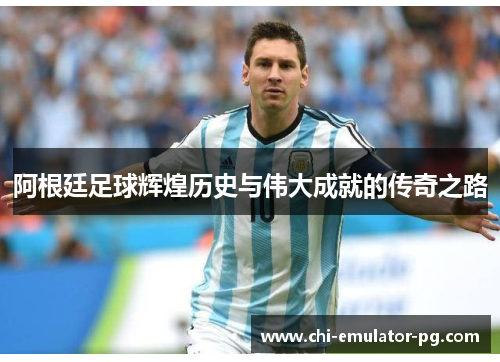 阿根廷足球辉煌历史与伟大成就的传奇之路 阿根廷足球辉煌历史与伟大成就的传奇之路
