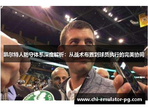 凯尔特人防守体系深度解析:从战术布置到球员执行的完美协同 凯尔特人防守体系深度解析:从战术布置到球员执行的完美协同