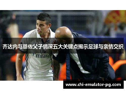 齐达内与恩佐父子情深五大关键点揭示足球与亲情交织 齐达内与恩佐父子情深五大关键点揭示足球与亲情交织