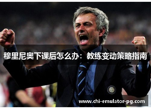 穆里尼奥下课后怎么办:教练变动策略指南 穆里尼奥下课后怎么办:教练变动策略指南