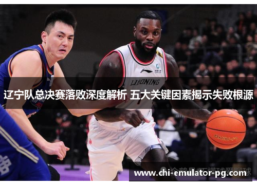 辽宁队总决赛落败深度解析 五大关键因素揭示失败根源