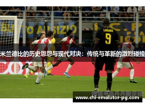 米兰德比的历史恩怨与现代对决:传统与革新的激烈碰撞 米兰德比的历史恩怨与现代对决:传统与革新的激烈碰撞