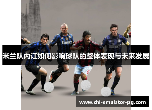 米兰队内讧如何影响球队的整体表现与未来发展 米兰队内讧如何影响球队的整体表现与未来发展