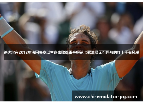 纳达尔在2012年法网决赛以三盘击败穆雷夺得第七冠演绎无可匹敌的红土王者风采 纳达尔在2012年法网决赛以三盘击败穆雷夺得第七冠演绎无可匹敌的红土王者风采