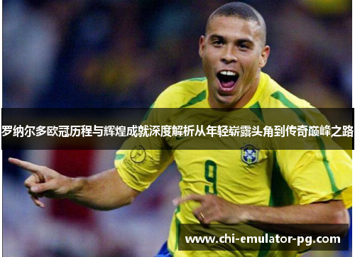 罗纳尔多欧冠历程与辉煌成就深度解析从年轻崭露头角到传奇巅峰之路 罗纳尔多欧冠历程与辉煌成就深度解析从年轻崭露头角到传奇巅峰之路