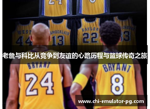 老詹与科比从竞争到友谊的心路历程与篮球传奇之旅 老詹与科比从竞争到友谊的心路历程与篮球传奇之旅