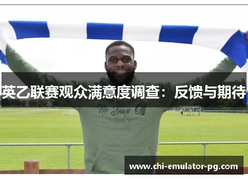 英乙联赛观众满意度调查:反馈与期待 英乙联赛观众满意度调查:反馈与期待