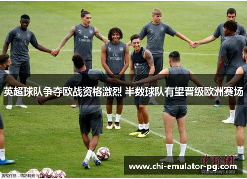英超球队争夺欧战资格激烈 半数球队有望晋级欧洲赛场 英超球队争夺欧战资格激烈 半数球队有望晋级欧洲赛场