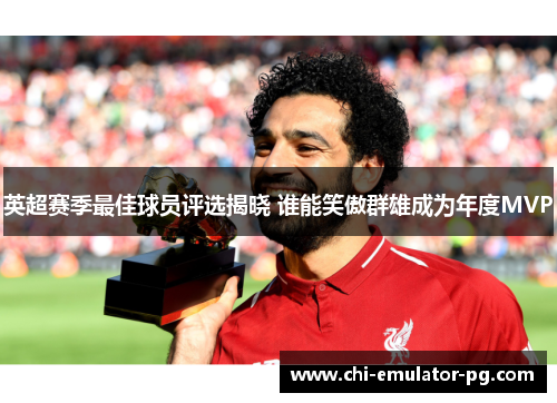 英超赛季最佳球员评选揭晓 谁能笑傲群雄成为年度MVP 英超赛季最佳球员评选揭晓 谁能笑傲群雄成为年度MVP