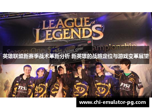 英雄联盟新赛季战术革新分析 新英雄的战略定位与游戏变革展望 英雄联盟新赛季战术革新分析 新英雄的战略定位与游戏变革展望