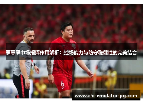 蔡慧康中场指挥作用解析:控场能力与防守稳健性的完美结合 蔡慧康中场指挥作用解析:控场能力与防守稳健性的完美结合