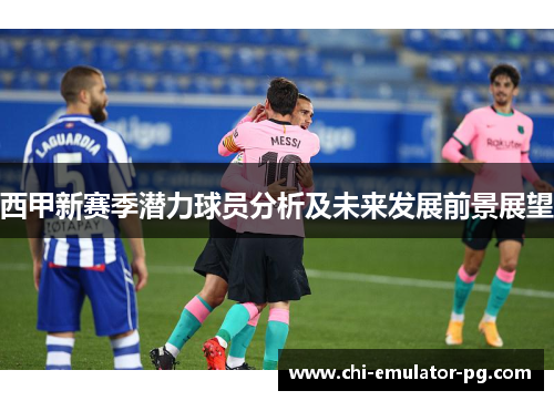 西甲新赛季潜力球员分析及未来发展前景展望 西甲新赛季潜力球员分析及未来发展前景展望