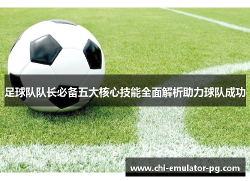 足球队队长必备五大核心技能全面解析助力球队成功 足球队队长必备五大核心技能全面解析助力球队成功