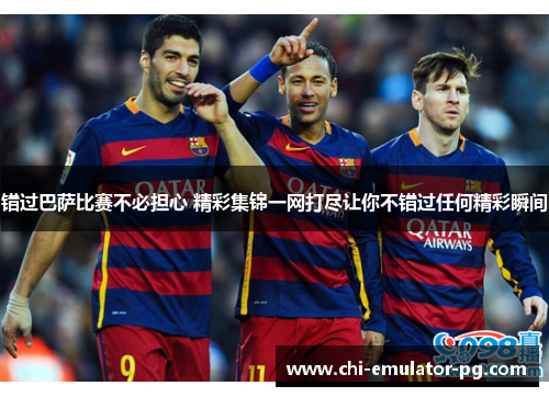 错过巴萨比赛不必担心 精彩集锦一网打尽让你不错过任何精彩瞬间 错过巴萨比赛不必担心 精彩集锦一网打尽让你不错过任何精彩瞬间