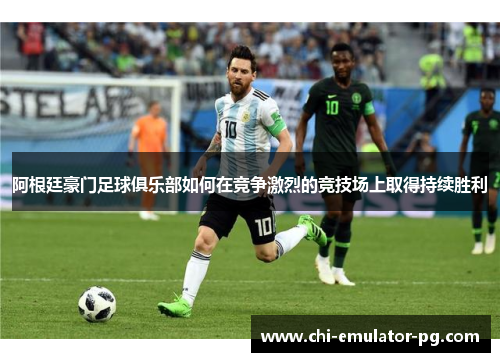 阿根廷豪门足球俱乐部如何在竞争激烈的竞技场上取得持续胜利 阿根廷豪门足球俱乐部如何在竞争激烈的竞技场上取得持续胜利