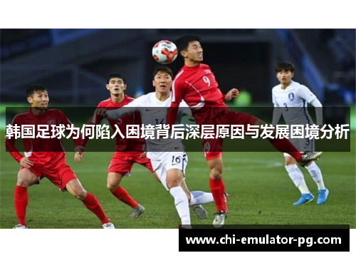 韩国足球为何陷入困境背后深层原因与发展困境分析 韩国足球为何陷入困境背后深层原因与发展困境分析