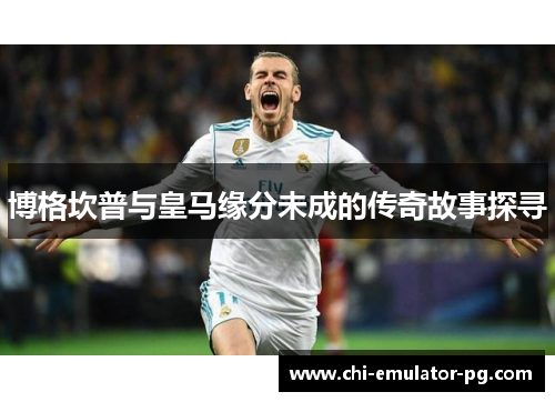 博格坎普与皇马缘分未成的传奇故事探寻 博格坎普与皇马缘分未成的传奇故事探寻