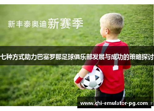 七种方式助力巴塞罗那足球俱乐部发展与成功的策略探讨 七种方式助力巴塞罗那足球俱乐部发展与成功的策略探讨