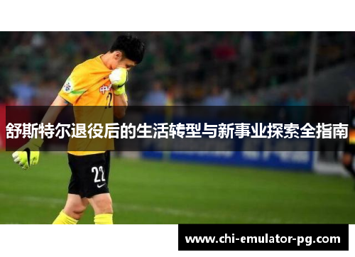 舒斯特尔退役后的生活转型与新事业探索全指南 舒斯特尔退役后的生活转型与新事业探索全指南