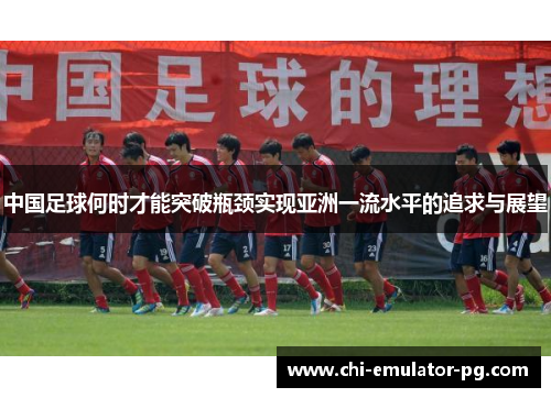 中国足球何时才能突破瓶颈实现亚洲一流水平的追求与展望 中国足球何时才能突破瓶颈实现亚洲一流水平的追求与展望