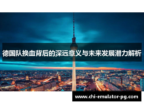 德国队换血背后的深远意义与未来发展潜力解析 德国队换血背后的深远意义与未来发展潜力解析
