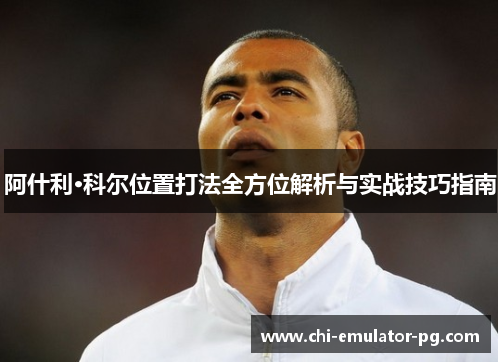 阿什利·科尔位置打法全方位解析与实战技巧指南 阿什利·科尔位置打法全方位解析与实战技巧指南