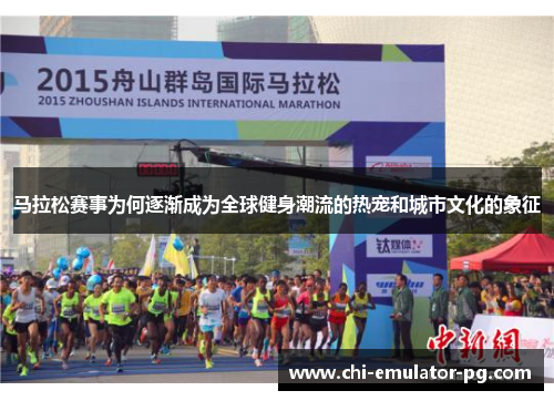 马拉松赛事为何逐渐成为全球健身潮流的热宠和城市文化的象征 马拉松赛事为何逐渐成为全球健身潮流的热宠和城市文化的象征