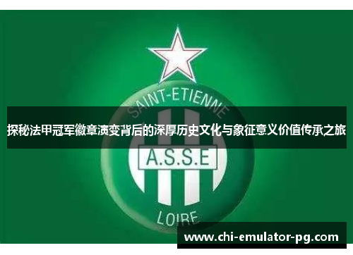 探秘法甲冠军徽章演变背后的深厚历史文化与象征意义价值传承之旅 探秘法甲冠军徽章演变背后的深厚历史文化与象征意义价值传承之旅