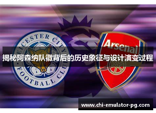 揭秘阿森纳队徽背后的历史象征与设计演变过程 揭秘阿森纳队徽背后的历史象征与设计演变过程