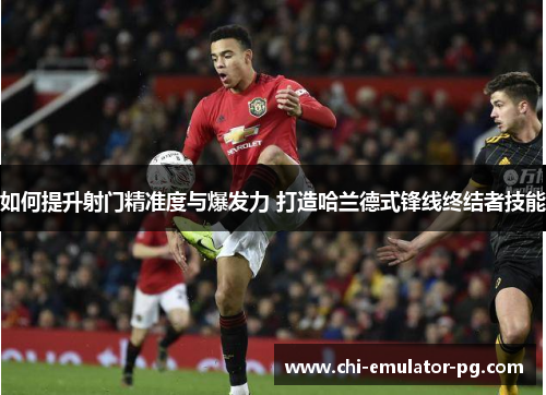 如何提升射门精准度与爆发力 打造哈兰德式锋线终结者技能 如何提升射门精准度与爆发力 打造哈兰德式锋线终结者技能