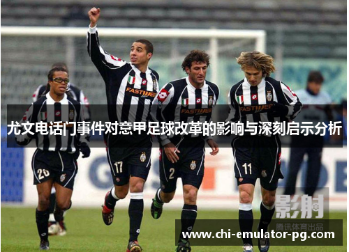 尤文电话门事件对意甲足球改革的影响与深刻启示分析 尤文电话门事件对意甲足球改革的影响与深刻启示分析