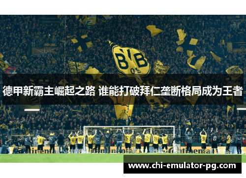 德甲新霸主崛起之路 谁能打破拜仁垄断格局成为王者 德甲新霸主崛起之路 谁能打破拜仁垄断格局成为王者