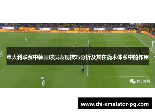 意大利联赛中韩国球员表现技巧分析及其在战术体系中的作用 意大利联赛中韩国球员表现技巧分析及其在战术体系中的作用