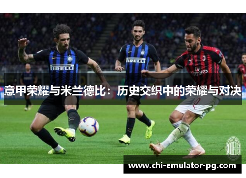意甲荣耀与米兰德比:历史交织中的荣耀与对决 意甲荣耀与米兰德比:历史交织中的荣耀与对决